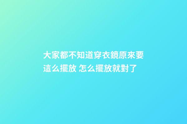 大家都不知道穿衣鏡原來要這么擺放 怎么擺放就對了